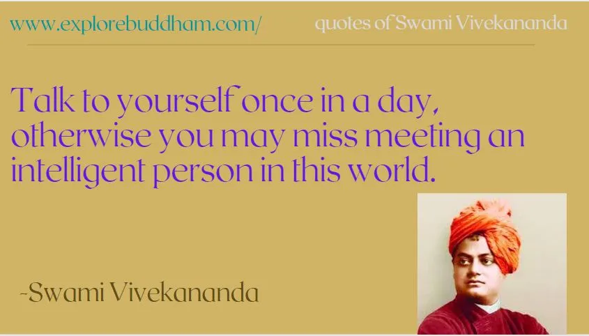 The meaning of this quote isn’t what you would think. Instead of having conversations with yourself, Swami Vivekananda is telling us to invest in the practice of self-reflection. Before you commit to anything or do a deed, think to yourself about how it will affect people and how it will affect you.